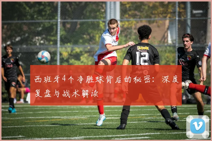 西班牙4个净胜球背后的秘密：深度复盘与战术解读