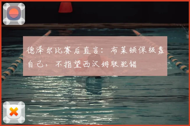 德泽尔比赛后直言：布莱顿保级靠自己，不指望西汉姆联犯错