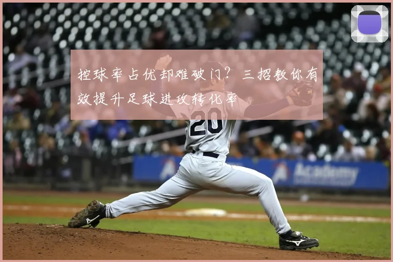 控球率占优却难破门？三招教你有效提升足球进攻转化率