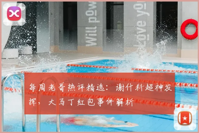 每周老哥热评精选：谢什科超神发挥，大马丁红包事件解析