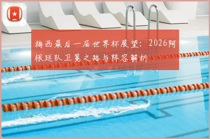 梅西最后一届世界杯展望：2026阿根廷队卫冕之路与阵容解析