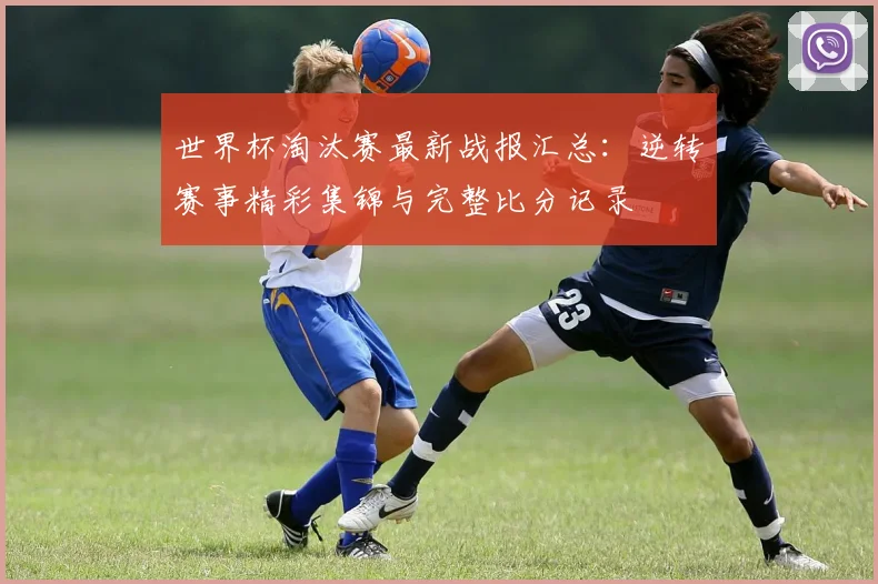 世界杯淘汰赛最新战报汇总：逆转赛事精彩集锦与完整比分记录