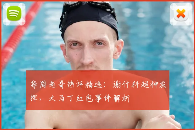 每周老哥热评精选：谢什科超神发挥，大马丁红包事件解析