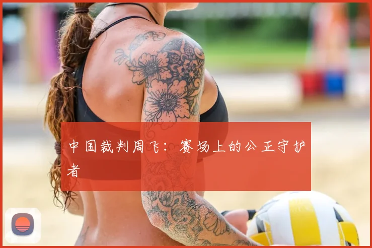 中国裁判周飞:赛场上的公正守护者