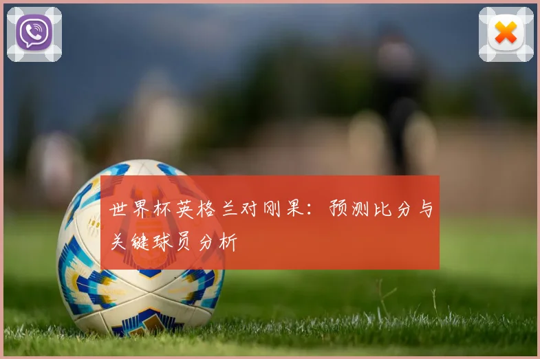 世界杯英格兰对刚果：预测比分与关键球员分析