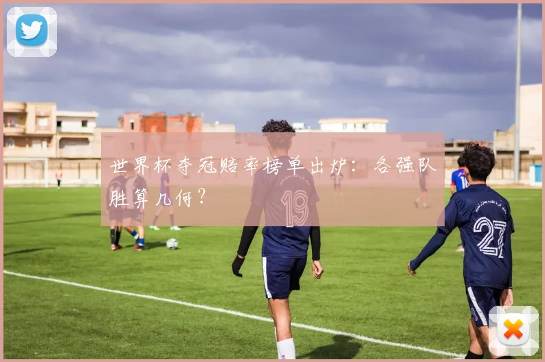 世界杯夺冠赔率榜单出炉:各强队胜算几何?