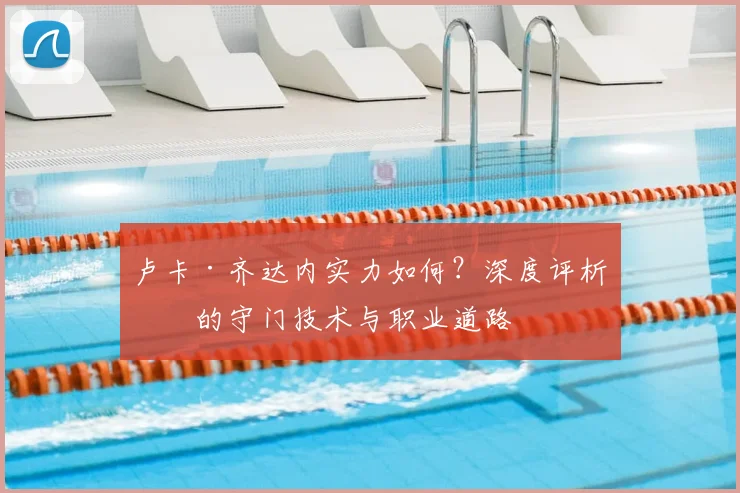 卢卡·齐达内实力如何?深度评析他的守门技术与职业道路