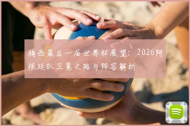 梅西最后一届世界杯展望：2026阿根廷队卫冕之路与阵容解析