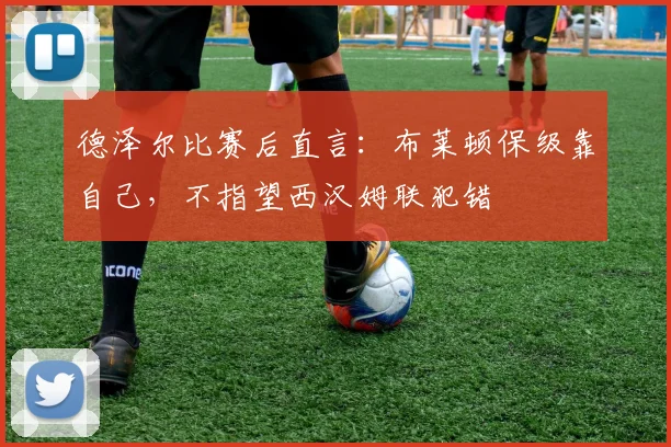 德泽尔比赛后直言：布莱顿保级靠自己，不指望西汉姆联犯错