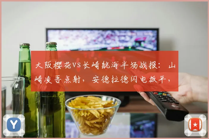 大阪樱花vs长崎航海半场战报:山崎凌吾点射,安德拉德闪电扳平,J联赛激战1-1