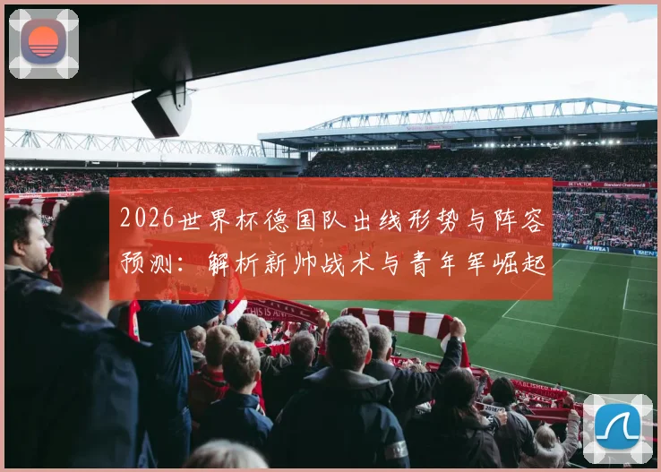 2026世界杯德国队出线形势与阵容预测：解析新帅战术与青年军崛起前景