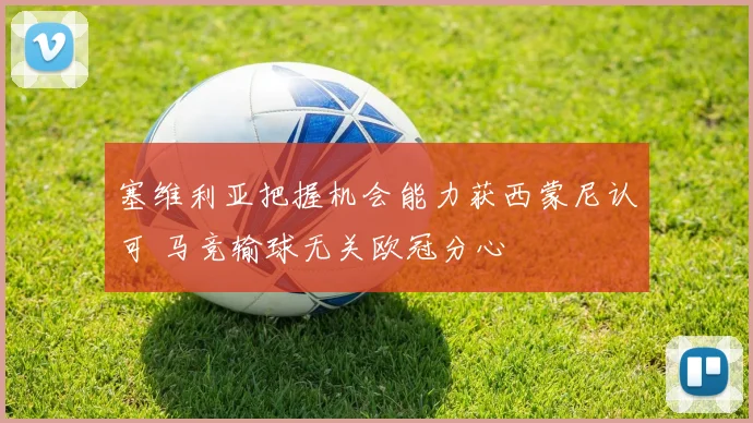 塞维利亚把握机会能力获西蒙尼认可 马竞输球无关欧冠分心