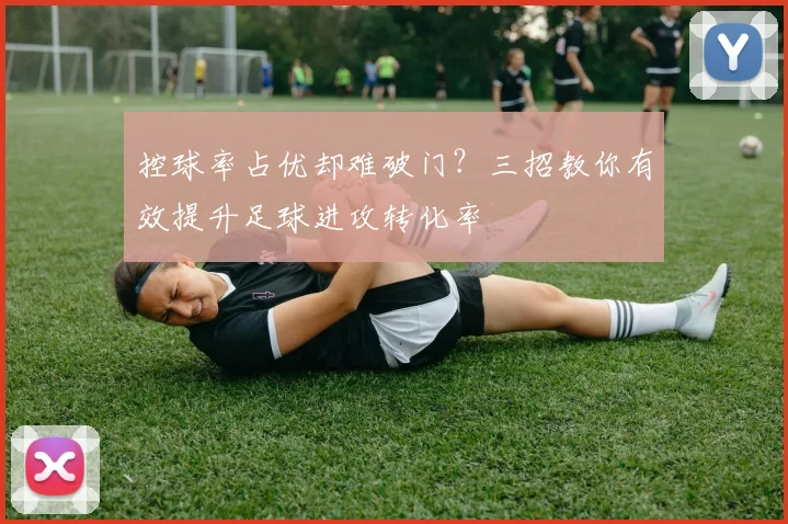 控球率占优却难破门？三招教你有效提升足球进攻转化率