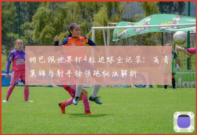 姆巴佩世界杯4粒进球全记录：高清集锦与射手榜领跑秘诀解析