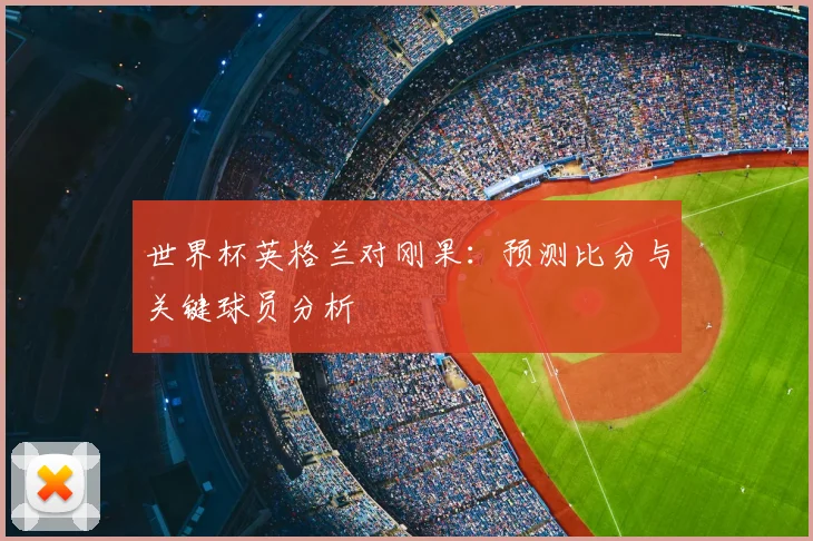 世界杯英格兰对刚果：预测比分与关键球员分析